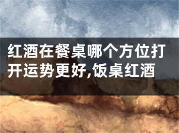 红酒在餐桌哪个方位打开运势更好,饭桌红酒