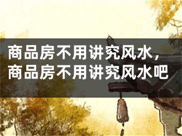 商品房不用讲究风水，商品房不用讲究风水吧