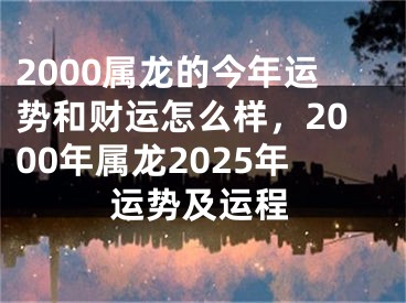 2000属龙的今年运势和财运怎么样,2000年属龙2025年运势及运程