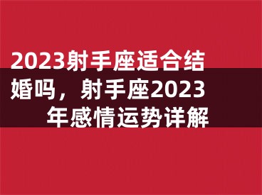 2023射手座适合结婚吗，射手座2023年感情运势详解