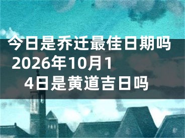 今日是乔迁最佳日期吗 2026年10月14日是黄道吉日吗