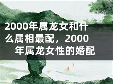 2000年属龙女和什么属相最配,2000年属龙女性的婚配