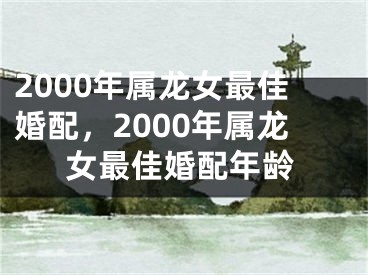 2000年属龙女最佳婚配,2000年属龙女最佳婚配年龄