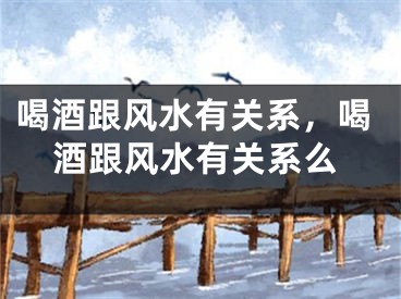 喝酒跟风水有关系,喝酒跟风水有关系么