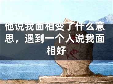 他说我面相变了什么意思,遇到一个人说我面相好