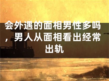 会外遇的面相男性多吗，男人从面相看出经常出轨
