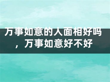 万事如意的人面相好吗,万事如意好不好
