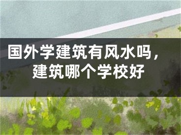 国外学建筑有风水吗,建筑哪个学校好