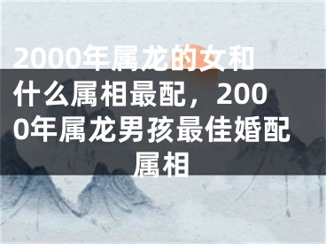 2000年属龙的女和什么属相最配,2000年属龙男孩最佳婚配属相