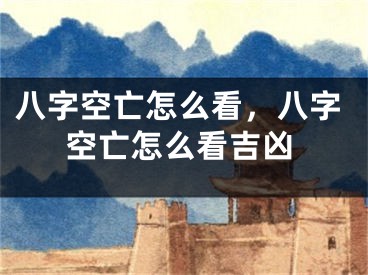 八字空亡怎么看,八字空亡怎么看吉凶