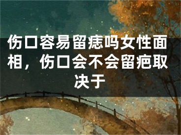 伤口容易留痣吗女性面相,伤口会不会留疤取决于