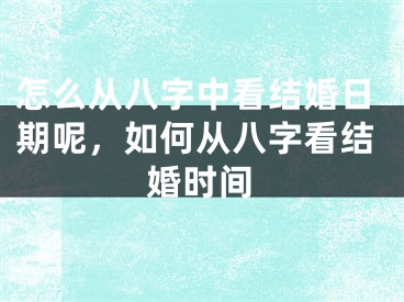怎么从八字中看结婚日期呢,如何从八字看结婚时间