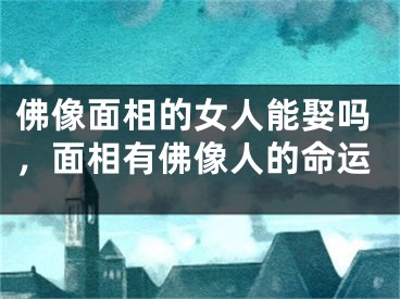 佛像面相的女人能娶吗,面相有佛像人的命运