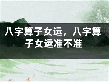 八字算子女运,八字算子女运准不准