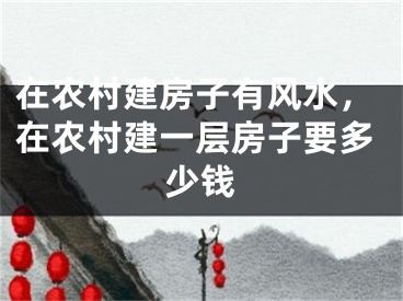 在农村建房子有风水,在农村建一层房子要多少钱