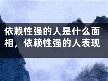 依赖性强的人是什么面相,依赖性强的人表现