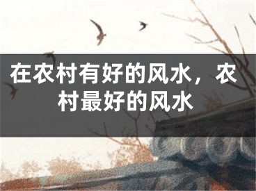 在农村有好的风水,农村最好的风水