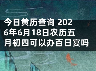 今日黄历查询 2026年6月18日农历五月初四可以办百日宴吗