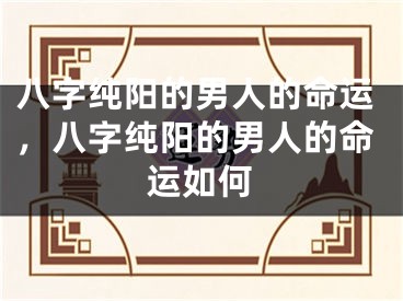 八字纯阳的男人的命运,八字纯阳的男人的命运如何