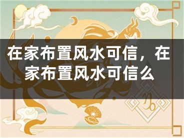 在家布置风水可信，在家布置风水可信么