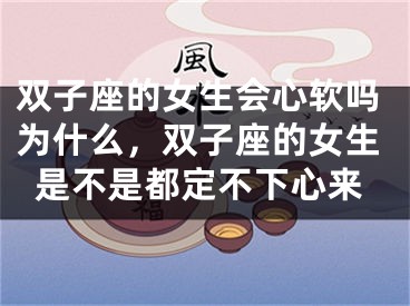 双子座的女生会心软吗为什么，双子座的女生是不是都定不下心来