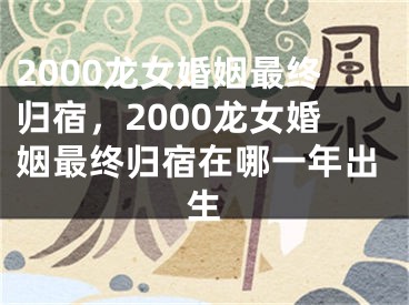 2000龙女婚姻最终归宿，2000龙女婚姻最终归宿在哪一年出生