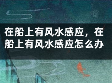 在船上有风水感应，在船上有风水感应怎么办