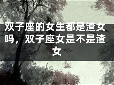 双子座的女生都是渣女吗，双子座女是不是渣女