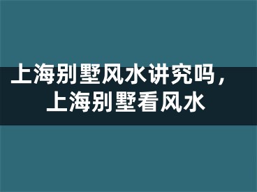 上海别墅风水讲究吗,上海别墅看风水
