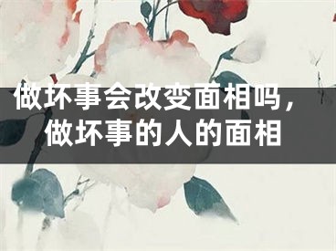 做坏事会改变面相吗，做坏事的人的面相