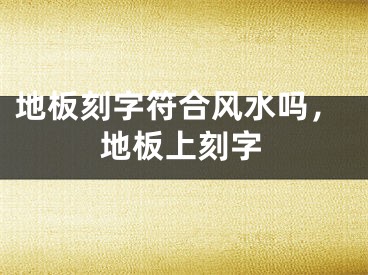地板刻字符合风水吗，地板上刻字