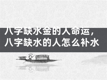 八字缺水金的人命运，八字缺水的人怎么补水