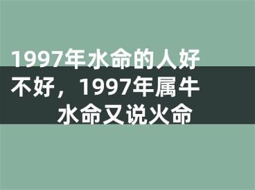 1997年水命的人好不好，1997年属牛水命又说火命