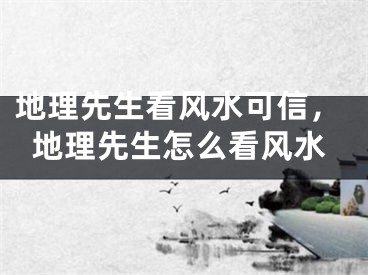 地理先生看风水可信，地理先生怎么看风水