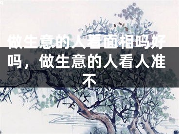 做生意的人看面相吗好吗，做生意的人看人准不