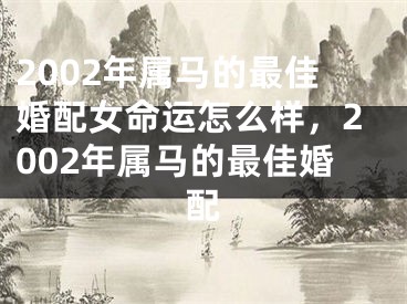 2002年属马的最佳婚配女命运怎么样,2002年属马的最佳婚配