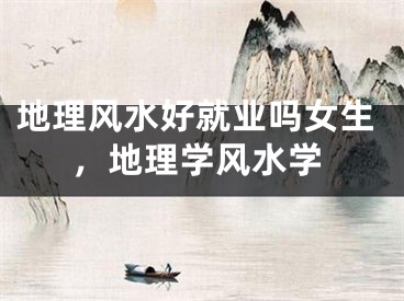 地理风水好就业吗女生，地理学风水学