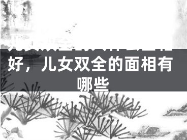 儿女双全的人什么面相好，儿女双全的面相有哪些