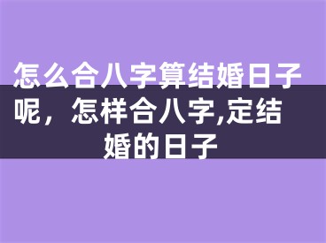 怎么合八字算结婚日子呢,怎样合八字,定结婚的日子