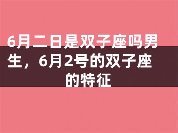 6月二日是双子座吗男生,6月2号的双子座的特征