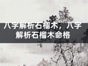 八字解析石榴木,八字解析石榴木命格