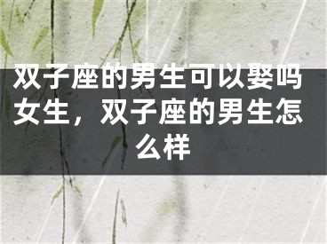 双子座的男生可以娶吗女生,双子座的男生怎么样
