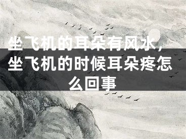 坐飞机的耳朵有风水，坐飞机的时候耳朵疼怎么回事