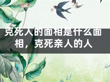克死人的面相是什么面相，克死亲人的人