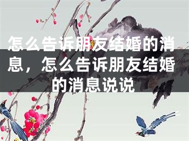 怎么告诉朋友结婚的消息,怎么告诉朋友结婚的消息说说