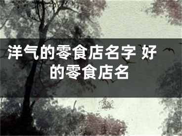 洋气的零食店名字 好的零食店名