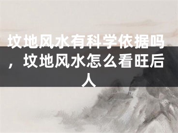 坟地风水有科学依据吗，坟地风水怎么看旺后人