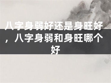八字身弱好还是身旺好，八字身弱和身旺哪个好