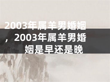 2003年属羊男婚姻，2003年属羊男婚姻是早还是晚