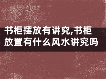 书柜摆放有讲究,书柜放置有什么风水讲究吗